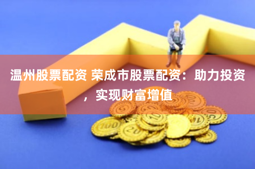 温州股票配资 荣成市股票配资：助力投资，实现财富增值