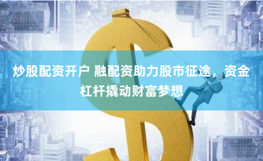炒股配资开户 融配资助力股市征途，资金杠杆撬动财富梦想