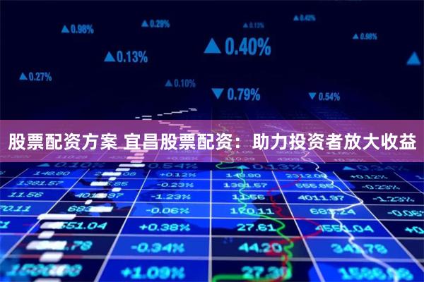 股票配资方案 宜昌股票配资：助力投资者放大收益
