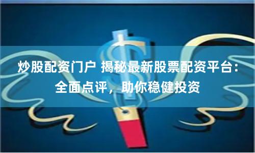 炒股配资门户 揭秘最新股票配资平台：全面点评，助你稳健投资