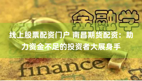线上股票配资门户 南昌期货配资：助力资金不足的投资者大展身手