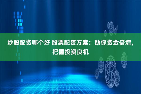 炒股配资哪个好 股票配资方案：助你资金倍增，把握投资良机