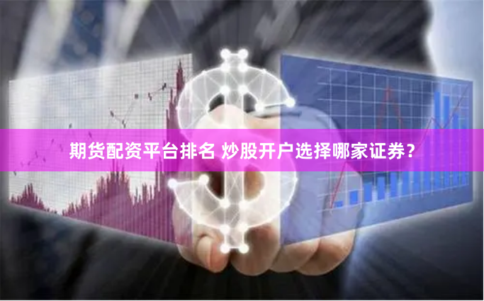 期货配资平台排名 炒股开户选择哪家证券？