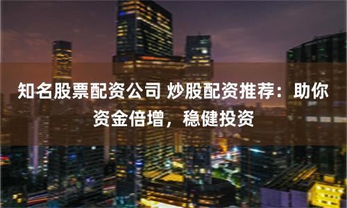 知名股票配资公司 炒股配资推荐：助你资金倍增，稳健投资