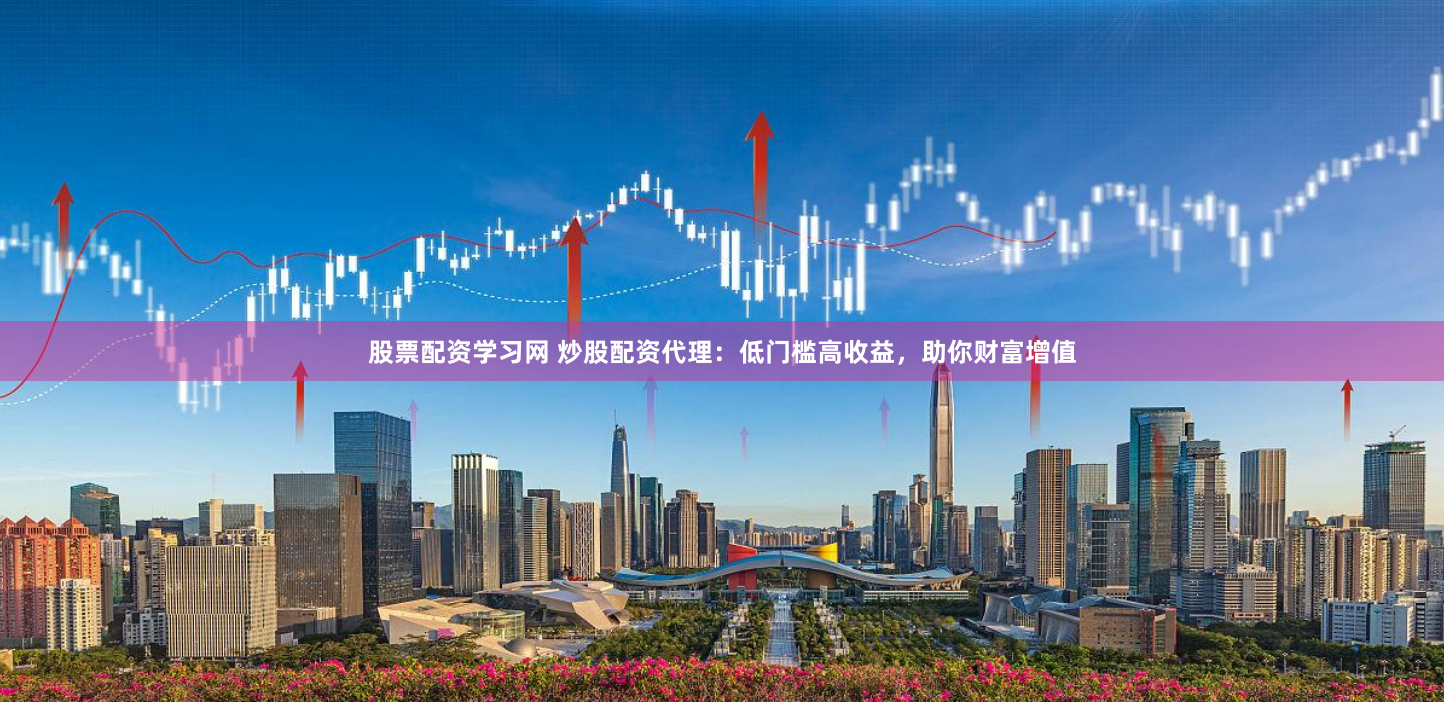 股票配资学习网 炒股配资代理：低门槛高收益，助你财富增值