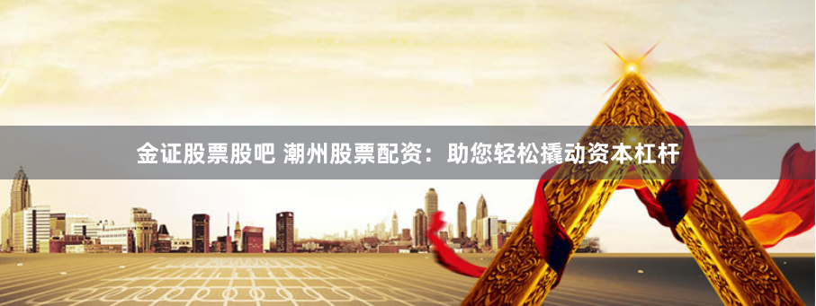 金证股票股吧 潮州股票配资：助您轻松撬动资本杠杆
