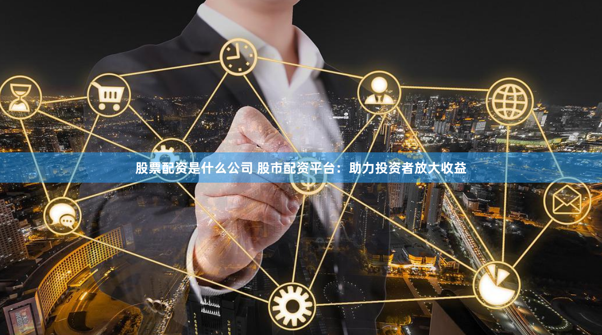 股票配资是什么公司 股市配资平台：助力投资者放大收益