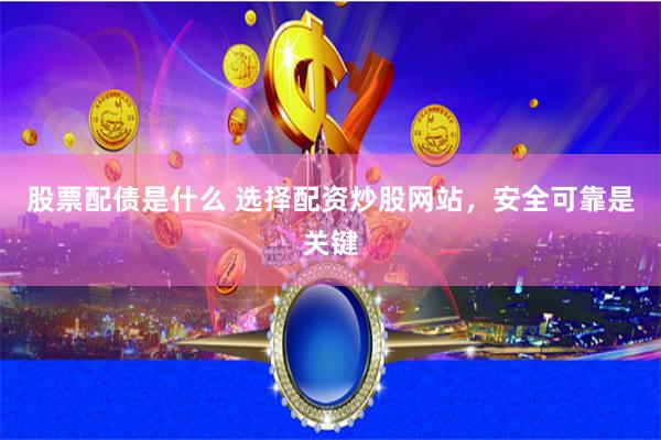 股票配债是什么 选择配资炒股网站，安全可靠是关键