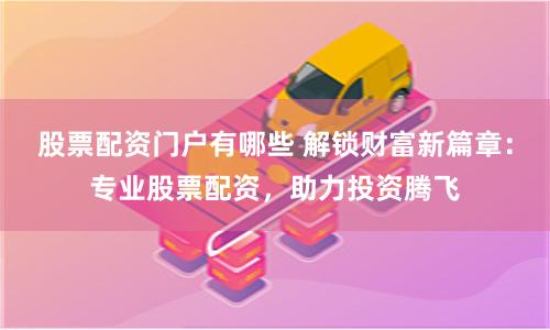 股票配资门户有哪些 解锁财富新篇章：专业股票配资，助力投资腾飞