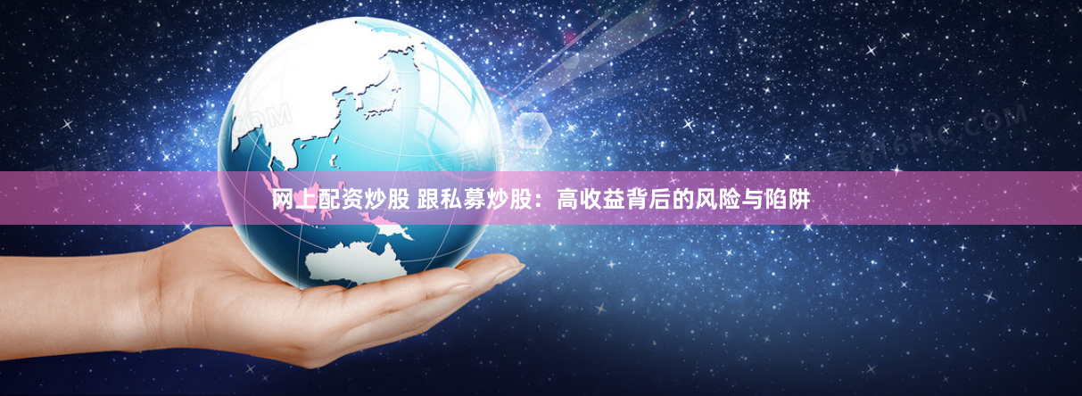 网上配资炒股 跟私募炒股：高收益背后的风险与陷阱
