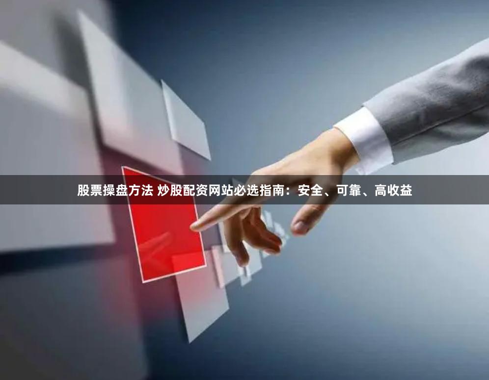 股票操盘方法 炒股配资网站必选指南：安全、可靠、高收益