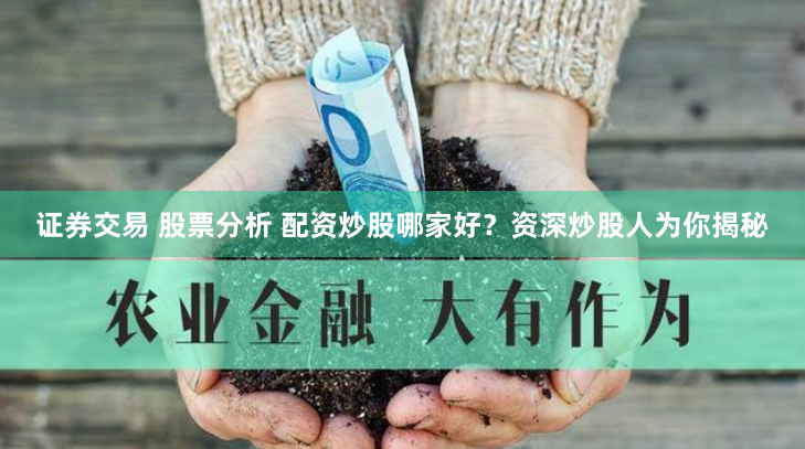 证券交易 股票分析 配资炒股哪家好？资深炒股人为你揭秘