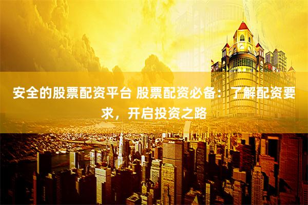 安全的股票配资平台 股票配资必备：了解配资要求，开启投资之路