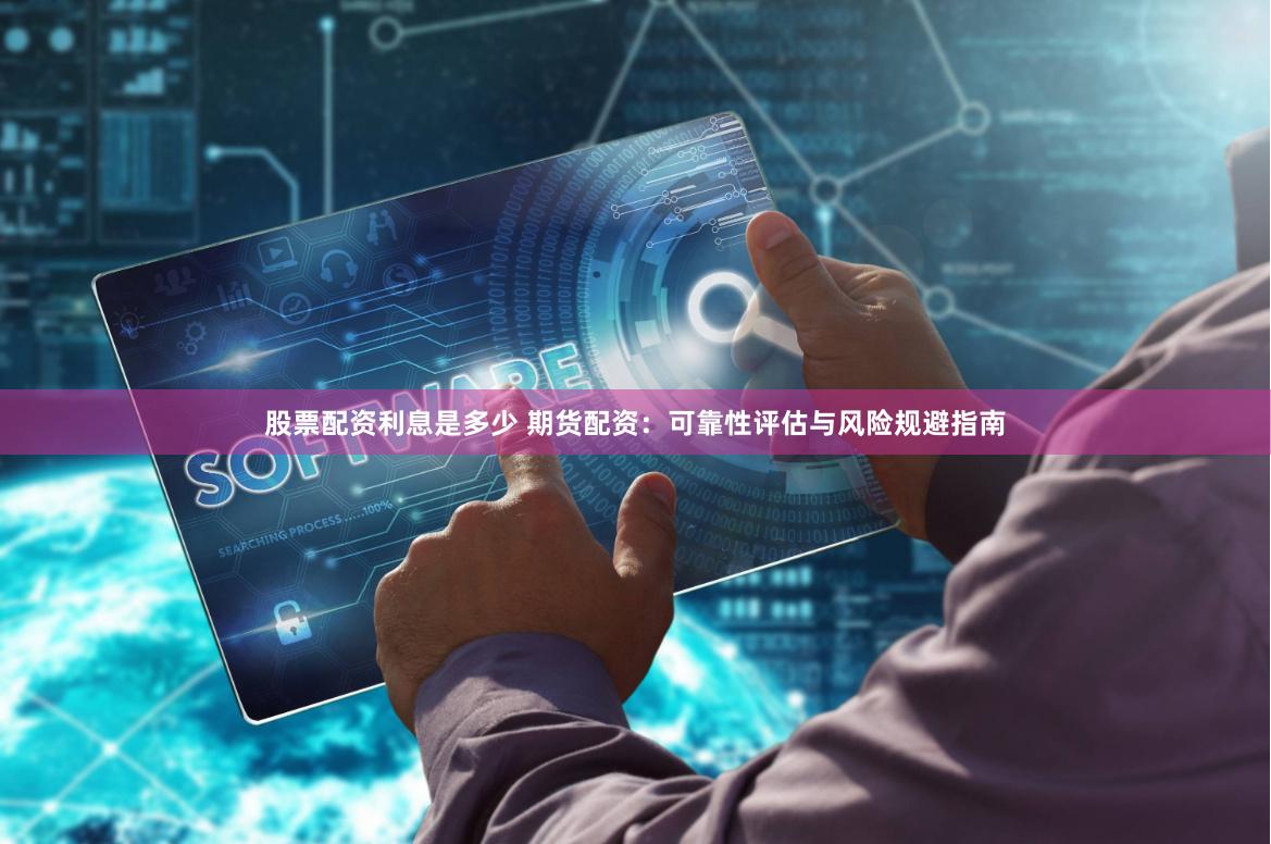 股票配资利息是多少 期货配资：可靠性评估与风险规避指南
