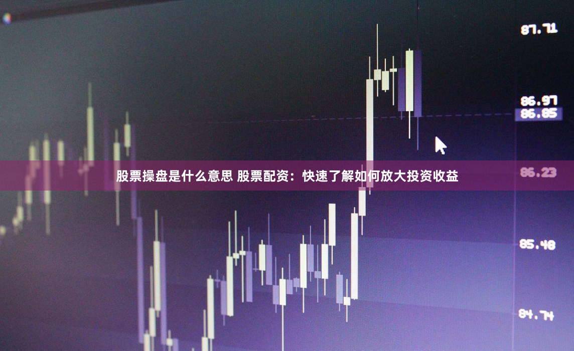 股票操盘是什么意思 股票配资：快速了解如何放大投资收益