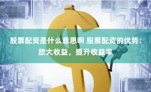 股票配资是什么意思啊 股票配资的优势：放大收益，提升收益率