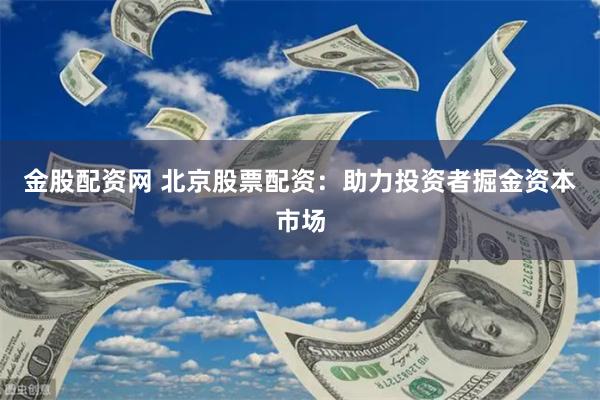 金股配资网 北京股票配资：助力投资者掘金资本市场
