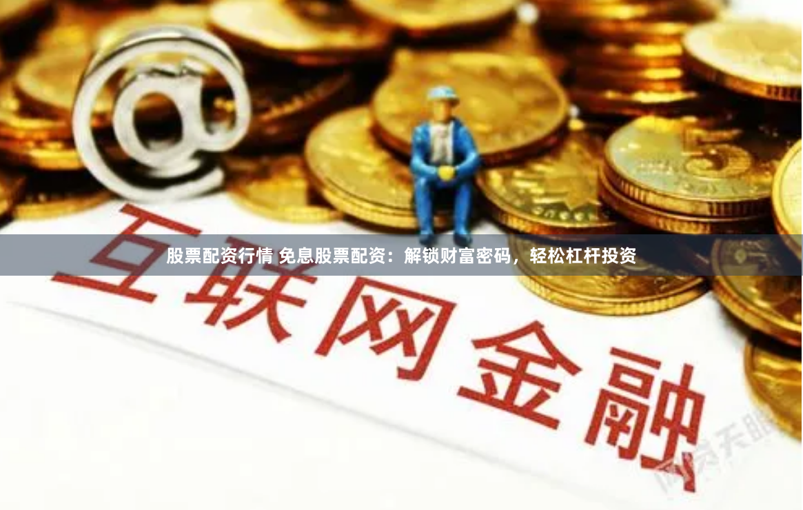股票配资行情 免息股票配资：解锁财富密码，轻松杠杆投资