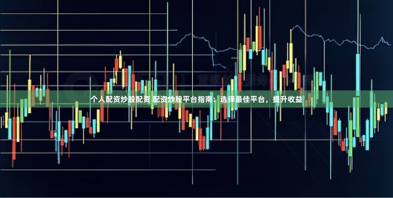 个人配资炒股配资 配资炒股平台指南：选择最佳平台，提升收益