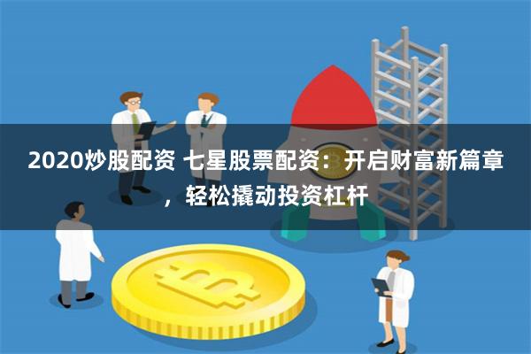 2020炒股配资 七星股票配资：开启财富新篇章，轻松撬动投资杠杆