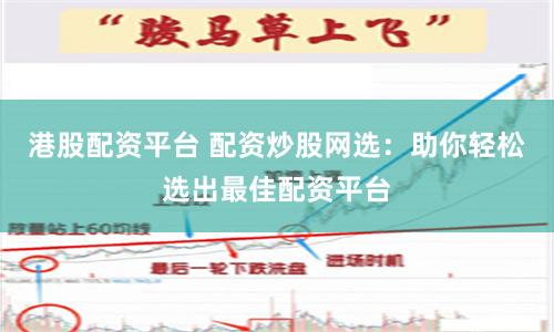 港股配资平台 配资炒股网选：助你轻松选出最佳配资平台