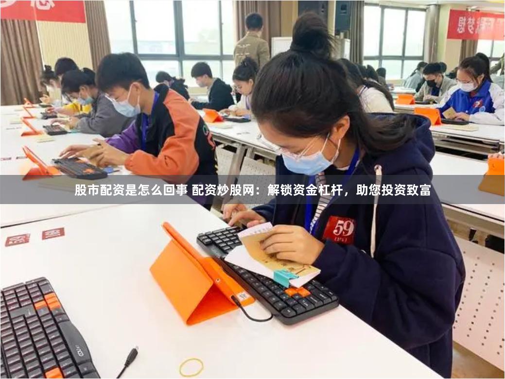 股市配资是怎么回事 配资炒股网：解锁资金杠杆，助您投资致富