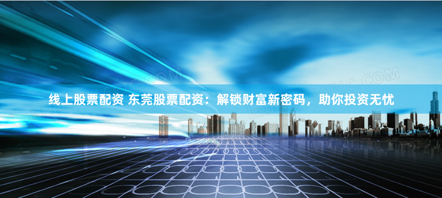 线上股票配资 东莞股票配资：解锁财富新密码，助你投资无忧