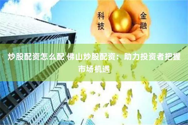 炒股配资怎么配 佛山炒股配资：助力投资者把握市场机遇