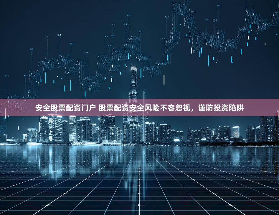安全股票配资门户 股票配资安全风险不容忽视，谨防投资陷阱