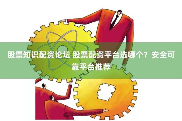 股票知识配资论坛 股票配资平台选哪个？安全可靠平台推荐
