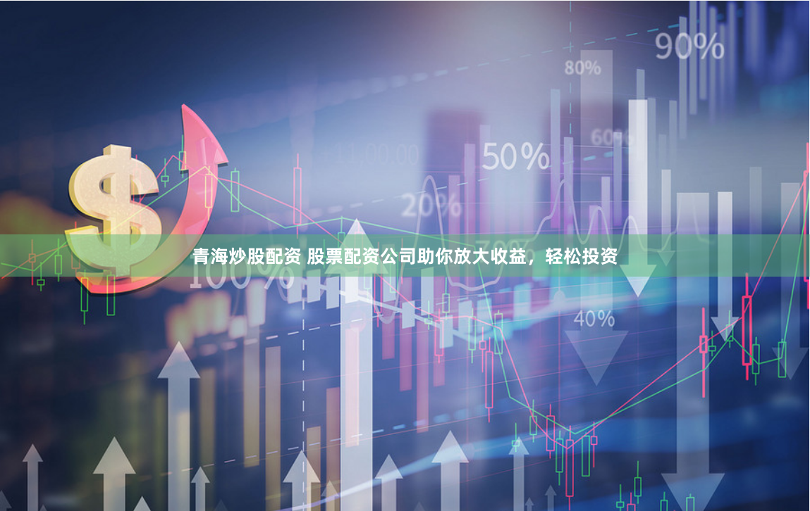 青海炒股配资 股票配资公司助你放大收益，轻松投资