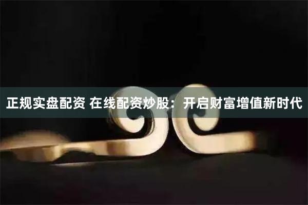 正规实盘配资 在线配资炒股：开启财富增值新时代
