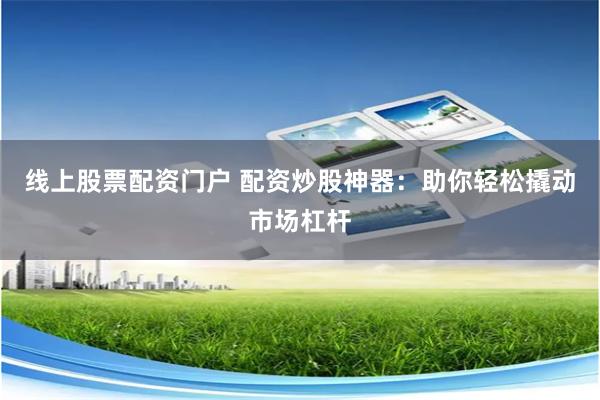 线上股票配资门户 配资炒股神器：助你轻松撬动市场杠杆