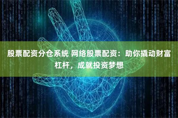 股票配资分仓系统 网络股票配资：助你撬动财富杠杆，成就投资梦想