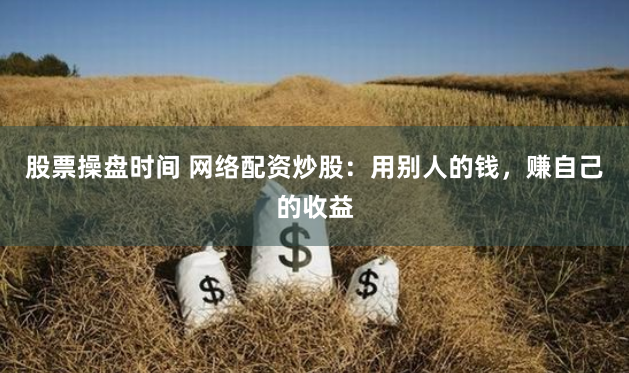 股票操盘时间 网络配资炒股：用别人的钱，赚自己的收益