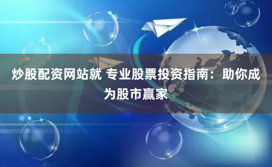 炒股配资网站就 专业股票投资指南：助你成为股市赢家