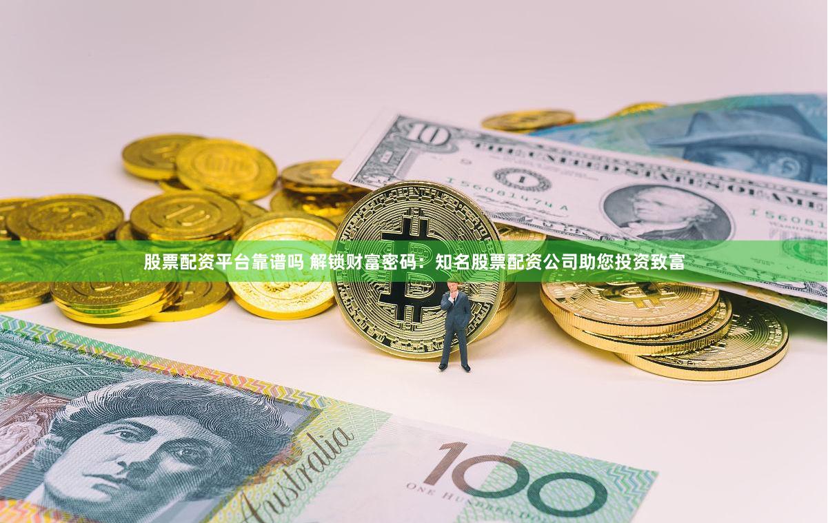 股票配资平台靠谱吗 解锁财富密码：知名股票配资公司助您投资致富