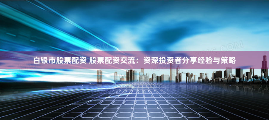 白银市股票配资 股票配资交流：资深投资者分享经验与策略
