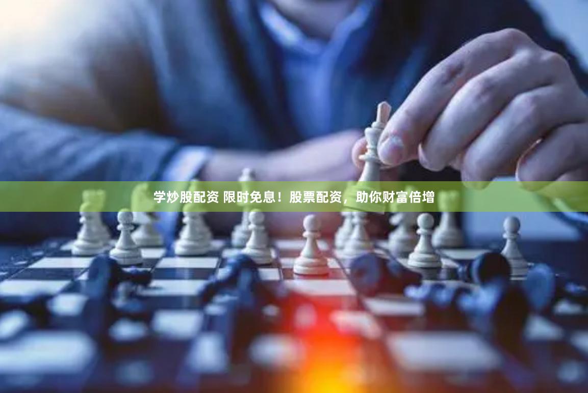 学炒股配资 限时免息！股票配资，助你财富倍增