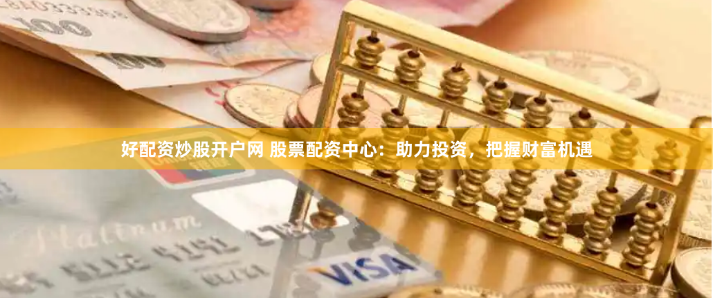 好配资炒股开户网 股票配资中心：助力投资，把握财富机遇