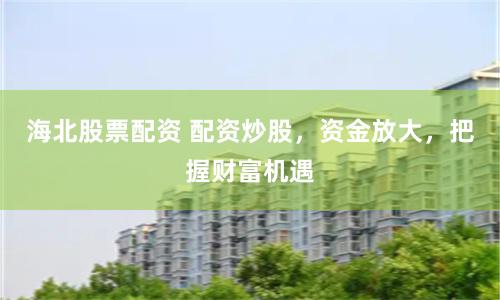 海北股票配资 配资炒股，资金放大，把握财富机遇