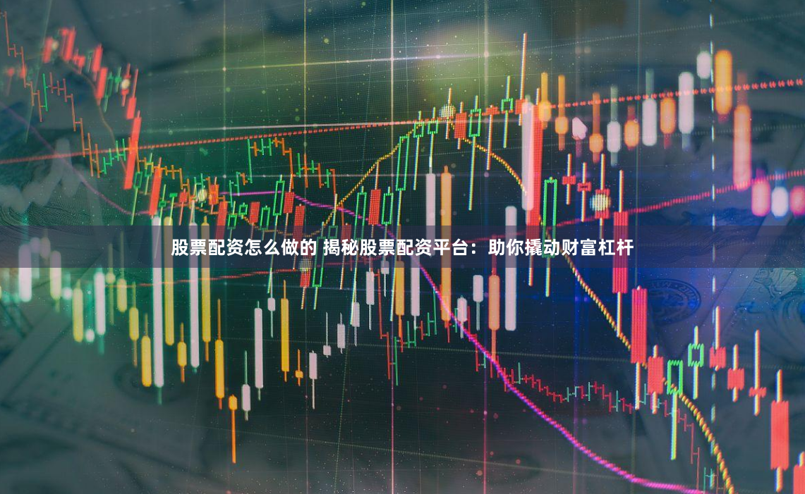 股票配资怎么做的 揭秘股票配资平台：助你撬动财富杠杆