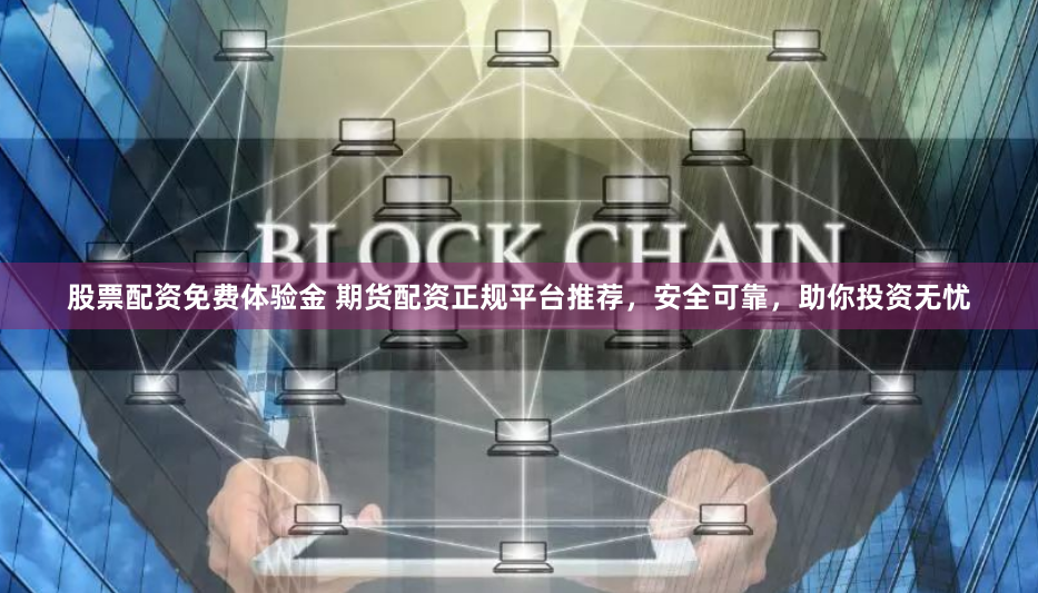 股票配资免费体验金 期货配资正规平台推荐，安全可靠，助你投资无忧