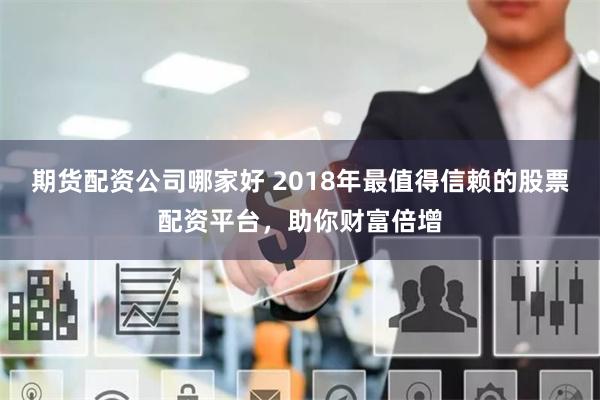 期货配资公司哪家好 2018年最值得信赖的股票配资平台，助你财富倍增