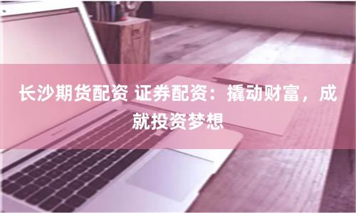 长沙期货配资 证券配资：撬动财富，成就投资梦想