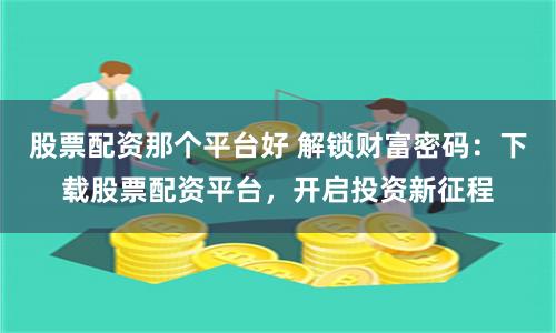 股票配资那个平台好 解锁财富密码：下载股票配资平台，开启投资新征程