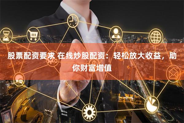 股票配资要求 在线炒股配资:轻松放大收益,助你财富增值