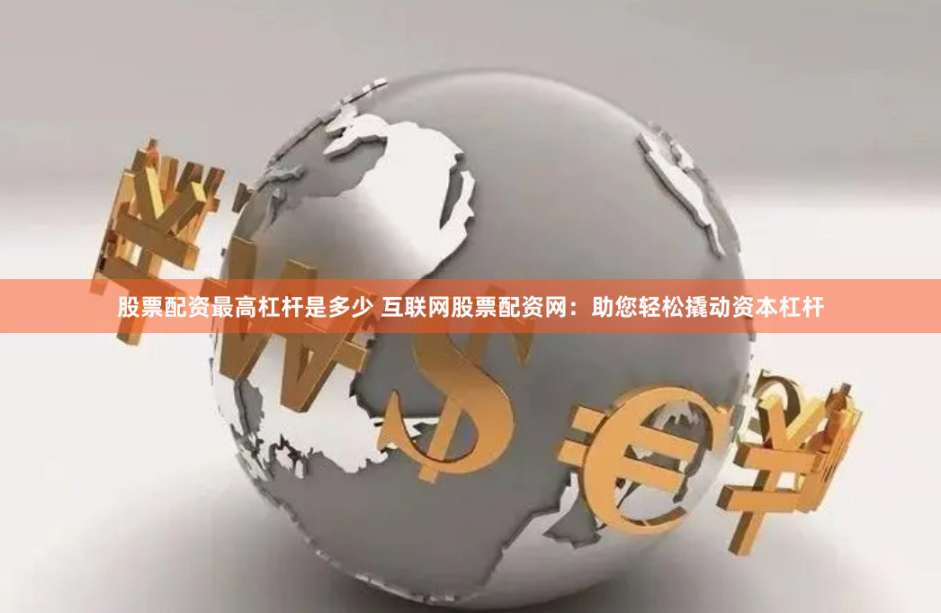 股票配资最高杠杆是多少 互联网股票配资网：助您轻松撬动资本杠杆