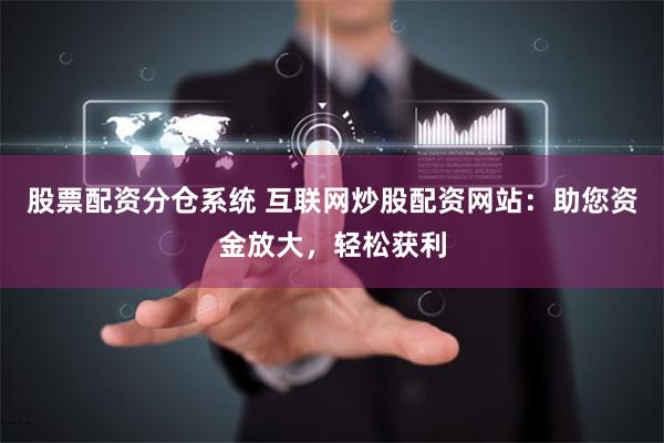 股票配资分仓系统 互联网炒股配资网站：助您资金放大，轻松获利