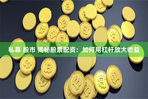 私募 股市 揭秘股票配资：如何用杠杆放大收益